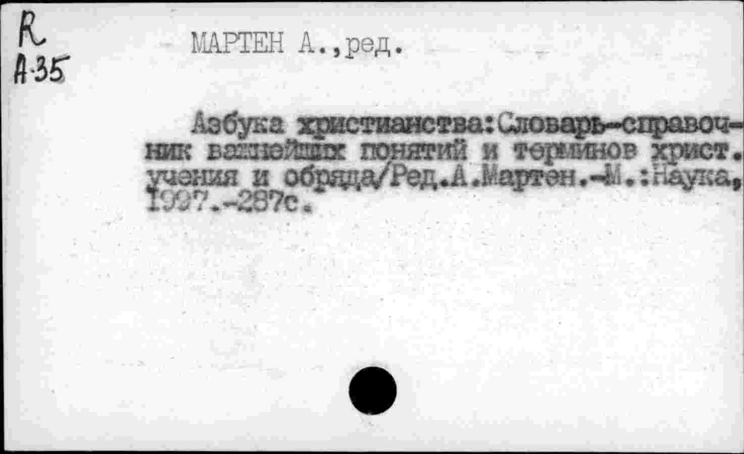 ﻿к
Д-35"
МАРТЕН А.,ред.
Азбука христианства: клловарь-справоч-ник вахзюйзпх понятий и терминов христ. ^чания и обрада/Ред.А.^артен.«4‘|.:гхау1;а,